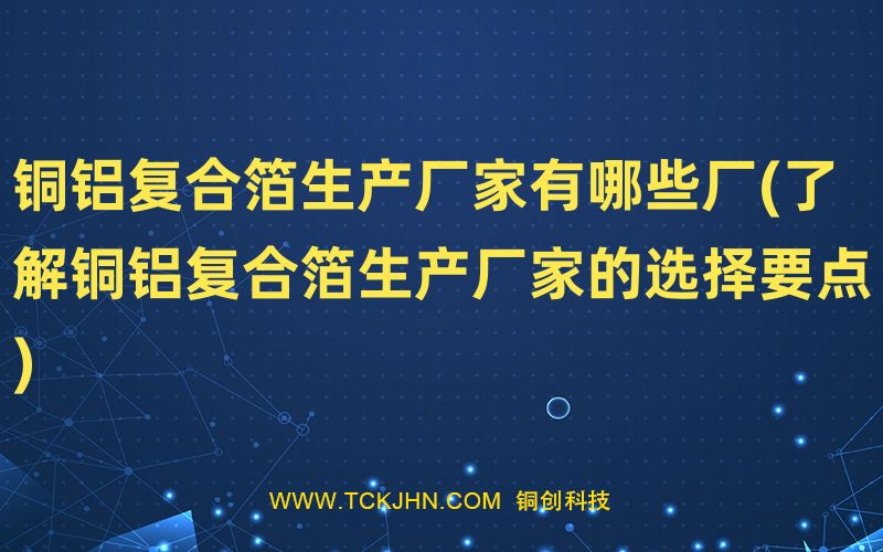 銅鋁復合箔生產(chǎn)廠家有哪些廠(了解銅鋁復合箔生產(chǎn)廠家