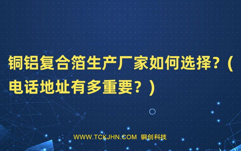 銅鋁復合箔生產(chǎn)廠家如何選擇？(電話地址有多重要？)