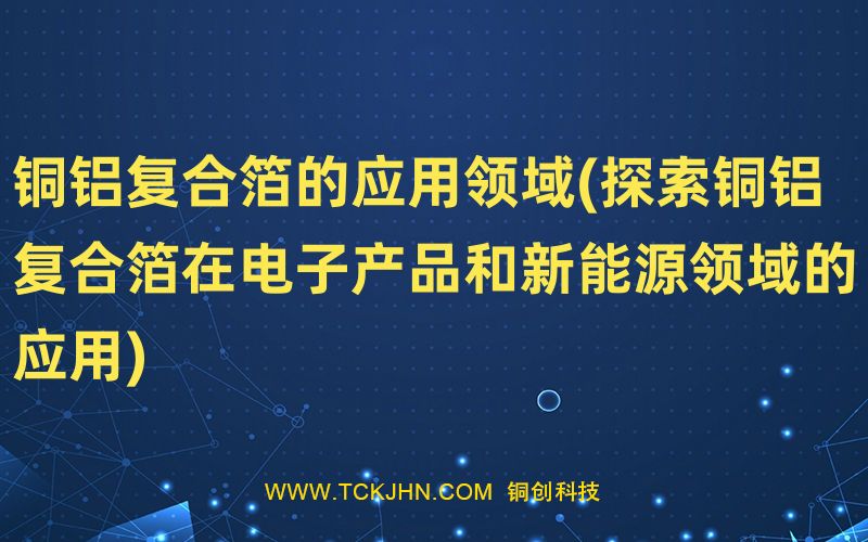 銅鋁復(fù)合箔的應(yīng)用領(lǐng)域(探索銅鋁復(fù)合箔在電子產(chǎn)品和新