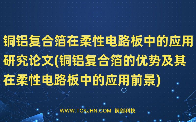 銅鋁復(fù)合箔在柔性電路板中的應(yīng)用研究論文(銅鋁復(fù)合箔