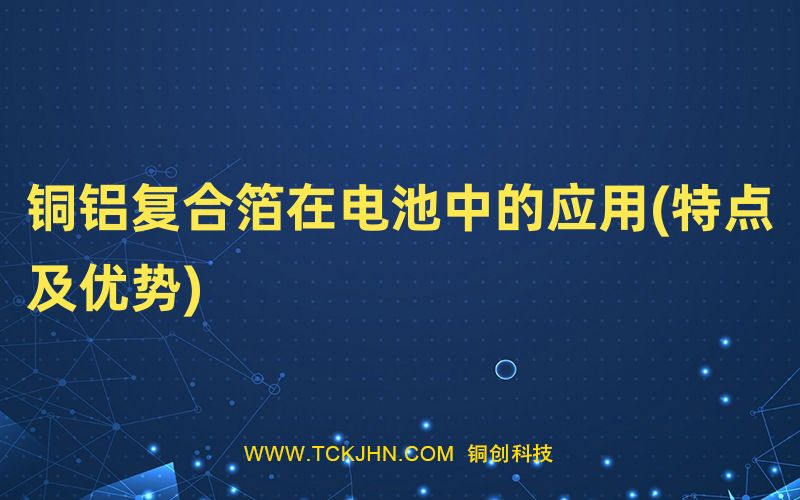 銅鋁復(fù)合箔在電池中的應(yīng)用(特點(diǎn)及優(yōu)勢)