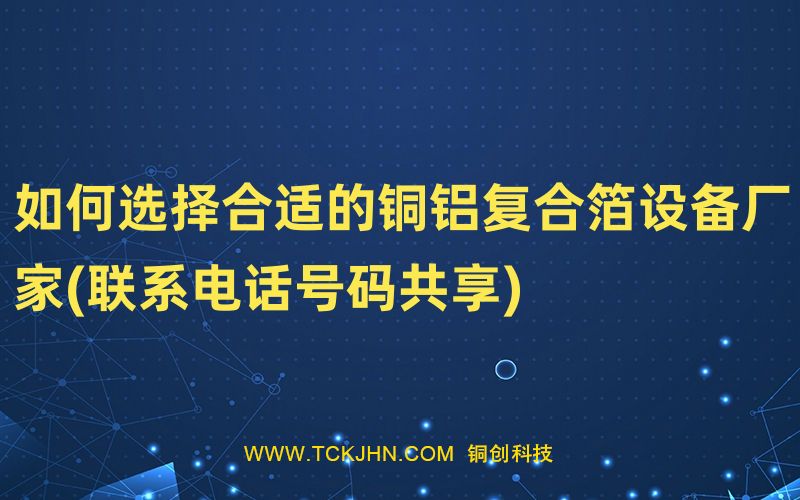 如何選擇合適的銅鋁復(fù)合箔設(shè)備廠家(聯(lián)系電話號碼共享
