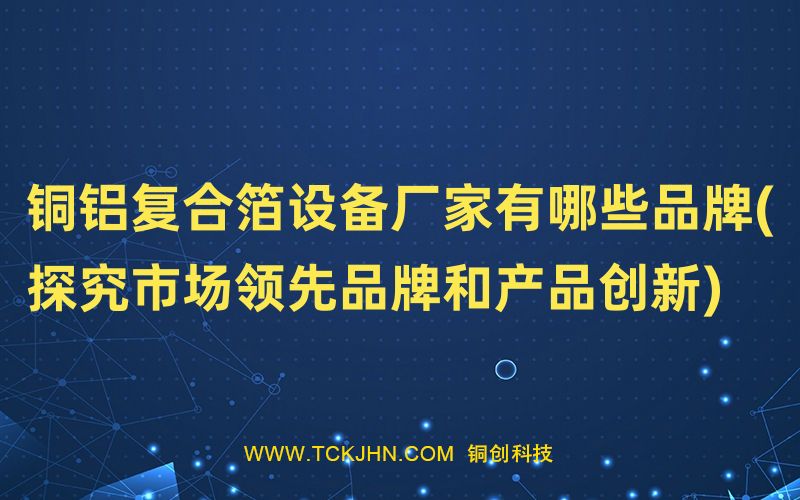 銅鋁復(fù)合箔設(shè)備廠家有哪些品牌(探究市場領(lǐng)先品牌和產(chǎn)