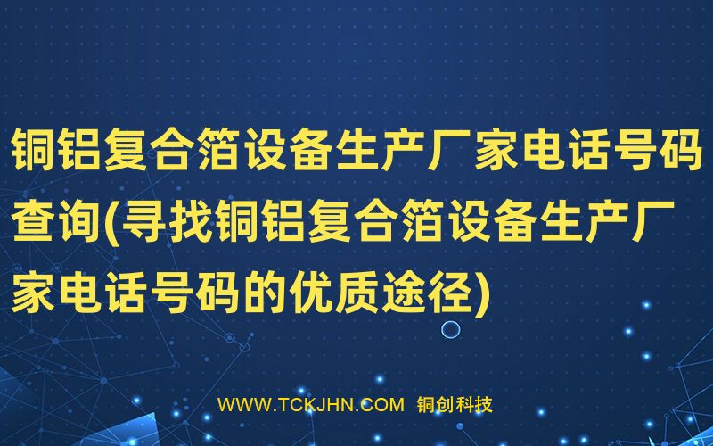 銅鋁復(fù)合箔設(shè)備生產(chǎn)廠家電話號碼查詢(尋找銅鋁復(fù)合箔
