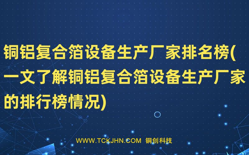 銅鋁復(fù)合箔設(shè)備生產(chǎn)廠家排名榜(一文了解銅鋁復(fù)合箔設(shè)