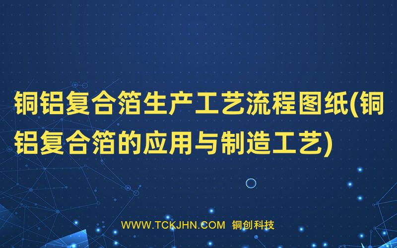 銅鋁復(fù)合箔生產(chǎn)工藝流程圖紙(銅鋁復(fù)合箔的應(yīng)用與制造