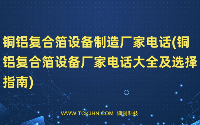 銅鋁復(fù)合箔設(shè)備制造廠家電話(銅鋁復(fù)合箔設(shè)備廠家電話