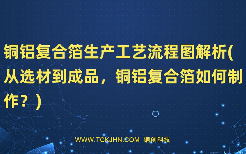 銅鋁復(fù)合箔生產(chǎn)工藝流程圖解析(從選材到成品，銅鋁復(fù)