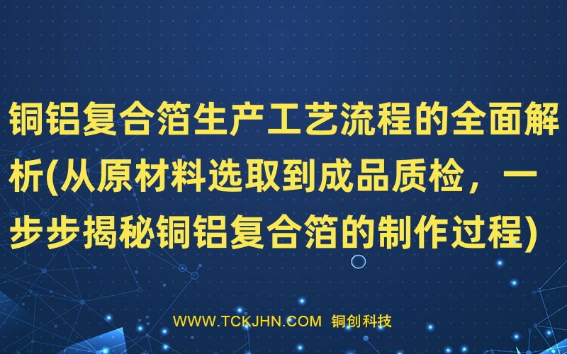 銅鋁復(fù)合箔生產(chǎn)工藝流程的全面解析(從原材料選取到成