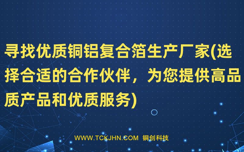 尋找優(yōu)質(zhì)銅鋁復(fù)合箔生產(chǎn)廠家(選擇合適的合作伙伴，為