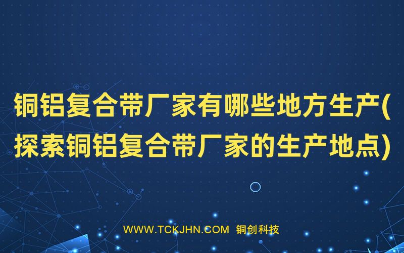 銅鋁復(fù)合帶廠家有哪些地方生產(chǎn)(探索銅鋁復(fù)合帶廠家的